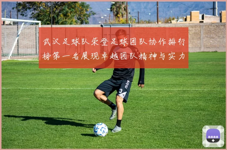 武汉足球队荣登足球团队协作排行榜第一名展现卓越团队精神与实力