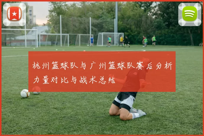 杭州篮球队与广州篮球队赛后分析力量对比与战术总结