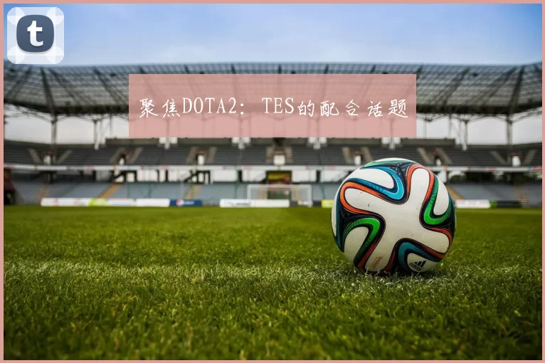 聚焦DOTA2：TES的配合话题