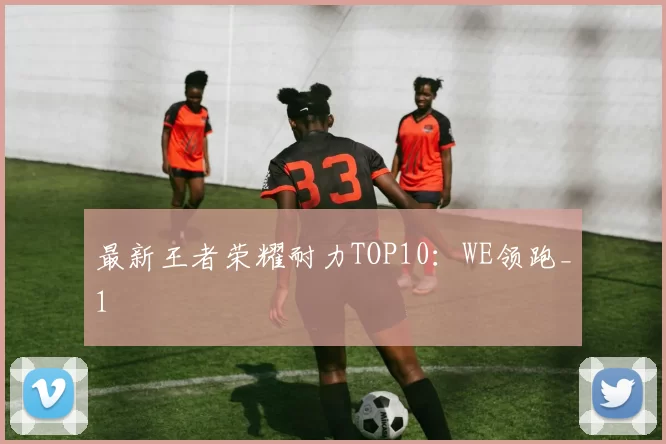 最新王者荣耀耐力TOP10：WE领跑_1