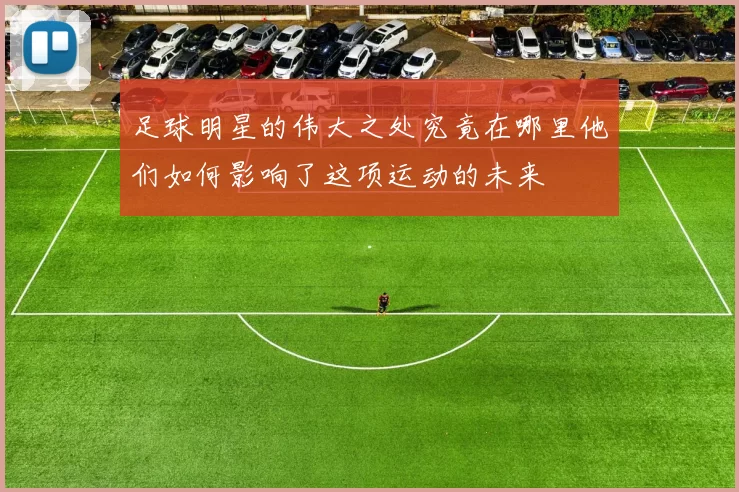 足球明星的伟大之处究竟在哪里他们如何影响了这项运动的未来