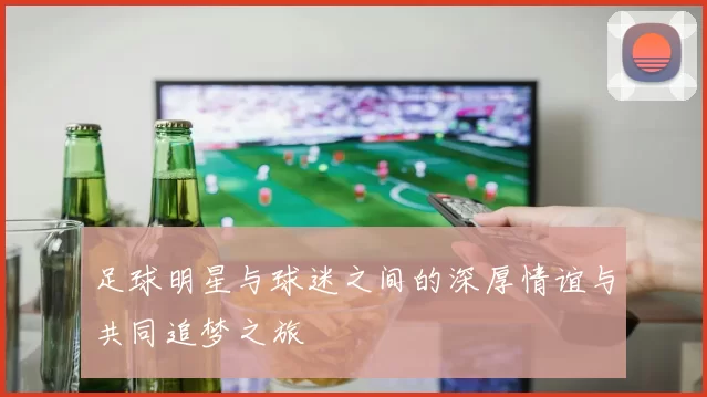 足球明星与球迷之间的深厚情谊与共同追梦之旅