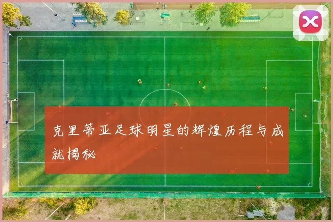 克里蒂亚足球明星的辉煌历程与成就揭秘