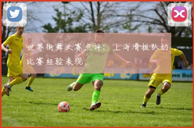 世界街舞大赛点评：上海滑板队的比赛经验表现