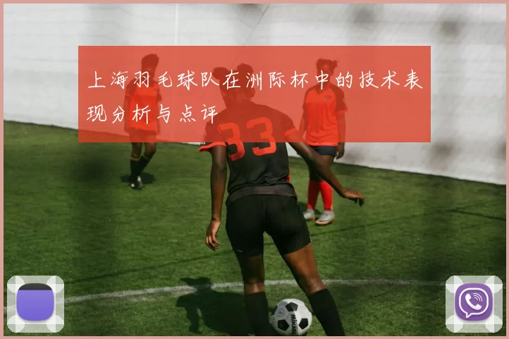 上海羽毛球队在洲际杯中的技术表现分析与点评