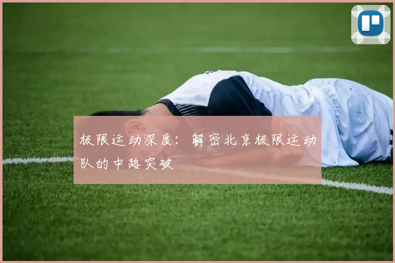 极限运动深度：解密北京极限运动队的中路突破