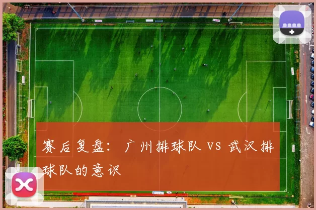 赛后复盘：广州排球队 vs 武汉排球队的意识