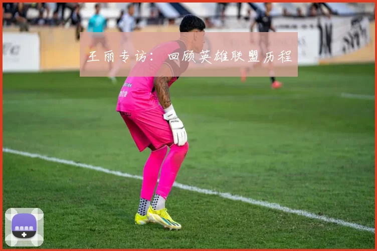 王丽专访：回顾英雄联盟历程