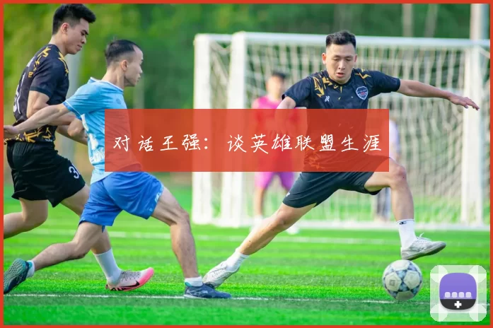 对话王强：谈英雄联盟生涯