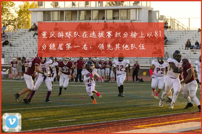 重庆排球队在选拔赛积分榜上以81分稳居第一名，领先其他队伍