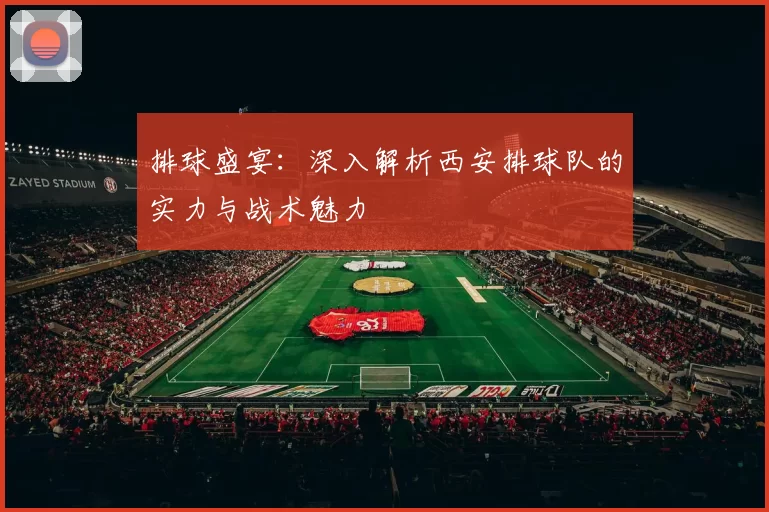 排球盛宴：深入解析西安排球队的实力与战术魅力